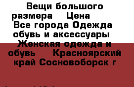 Вещи большого размера  › Цена ­ 200 - Все города Одежда, обувь и аксессуары » Женская одежда и обувь   . Красноярский край,Сосновоборск г.